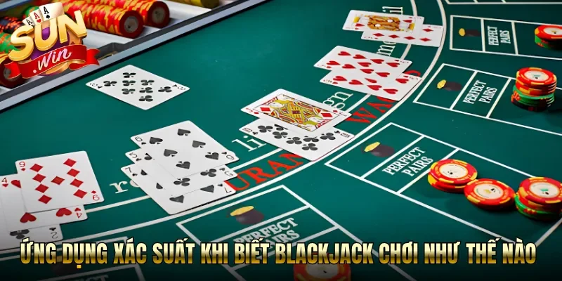 Ứng dụng xác suất khi biết blackjack chơi như thế nào 